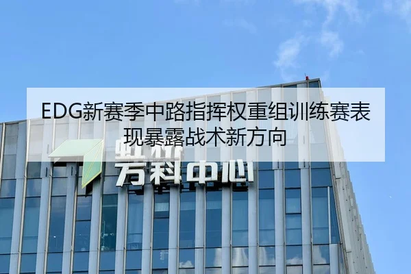 EDG新赛季中路指挥权重组训练赛表现暴露战术新方向